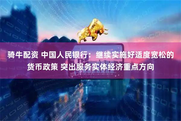 骑牛配资 中国人民银行：继续实施好适度宽松的货币政策 突出服务实体经济重点方向