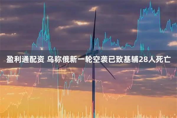 盈利通配资 乌称俄新一轮空袭已致基辅28人死亡