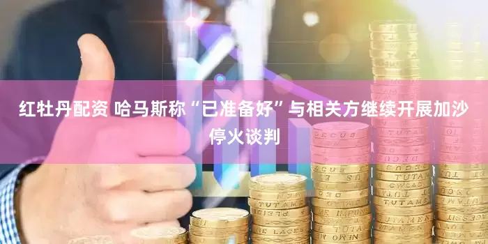 红牡丹配资 哈马斯称“已准备好”与相关方继续开展加沙停火谈判