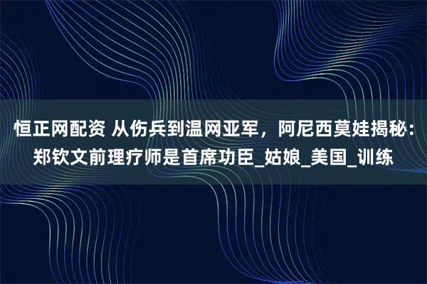 恒正网配资 从伤兵到温网亚军，阿尼西莫娃揭秘：郑钦文前理疗师是首席功臣_姑娘_美国_训练