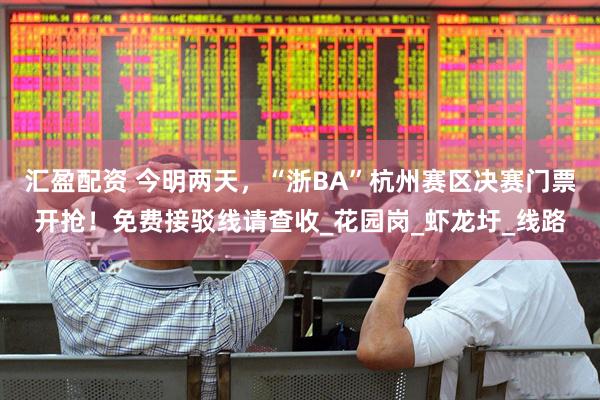 汇盈配资 今明两天，“浙BA”杭州赛区决赛门票开抢！免费接驳线请查收_花园岗_虾龙圩_线路