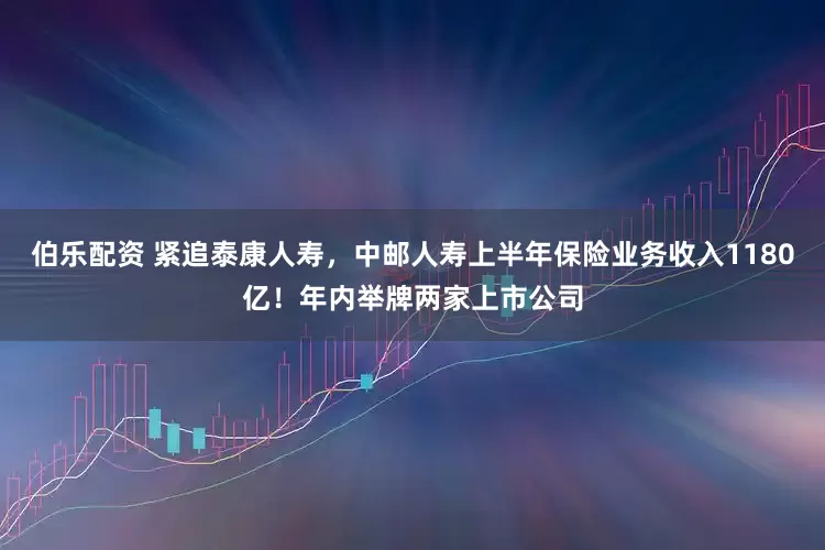 伯乐配资 紧追泰康人寿，中邮人寿上半年保险业务收入1180亿！年内举牌两家上市公司