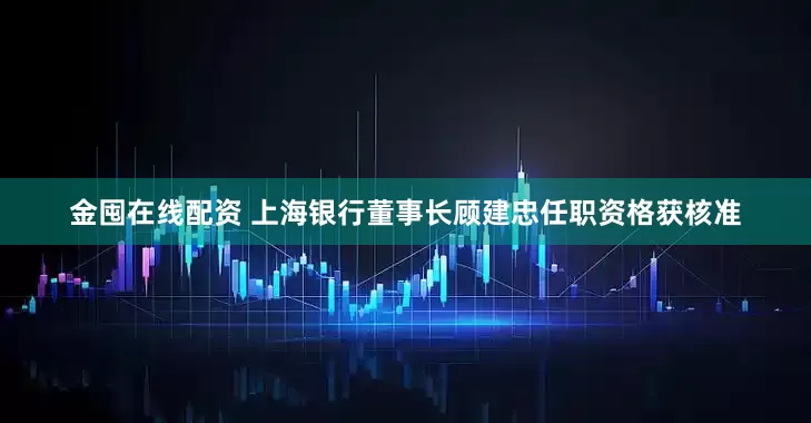 金囤在线配资 上海银行董事长顾建忠任职资格获核准