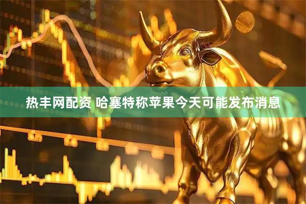 热丰网配资 哈塞特称苹果今天可能发布消息