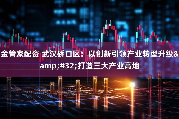 金管家配资 武汉硚口区：以创新引领产业转型升级&#32;打造三大产业高地