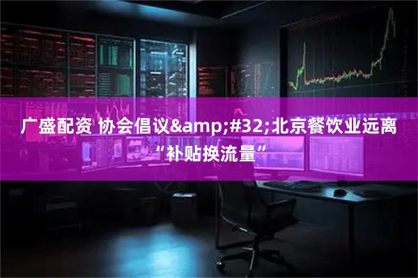 广盛配资 协会倡议&#32;北京餐饮业远离“补贴换流量”