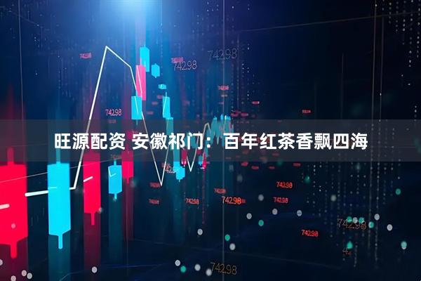 旺源配资 安徽祁门：百年红茶香飘四海