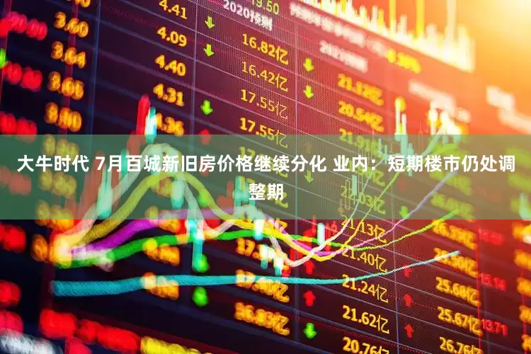 大牛时代 7月百城新旧房价格继续分化 业内：短期楼市仍处调整期