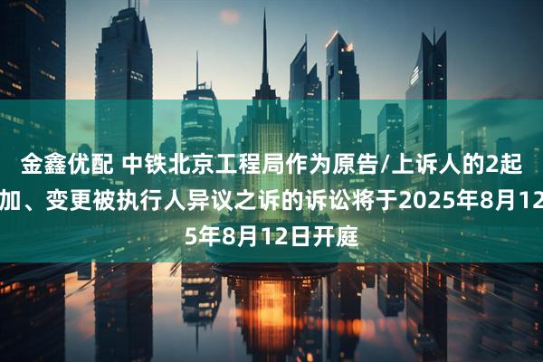 金鑫优配 中铁北京工程局作为原告/上诉人的2起涉及追加、变更被执行人异议之诉的诉讼将于2025年8月12日开庭
