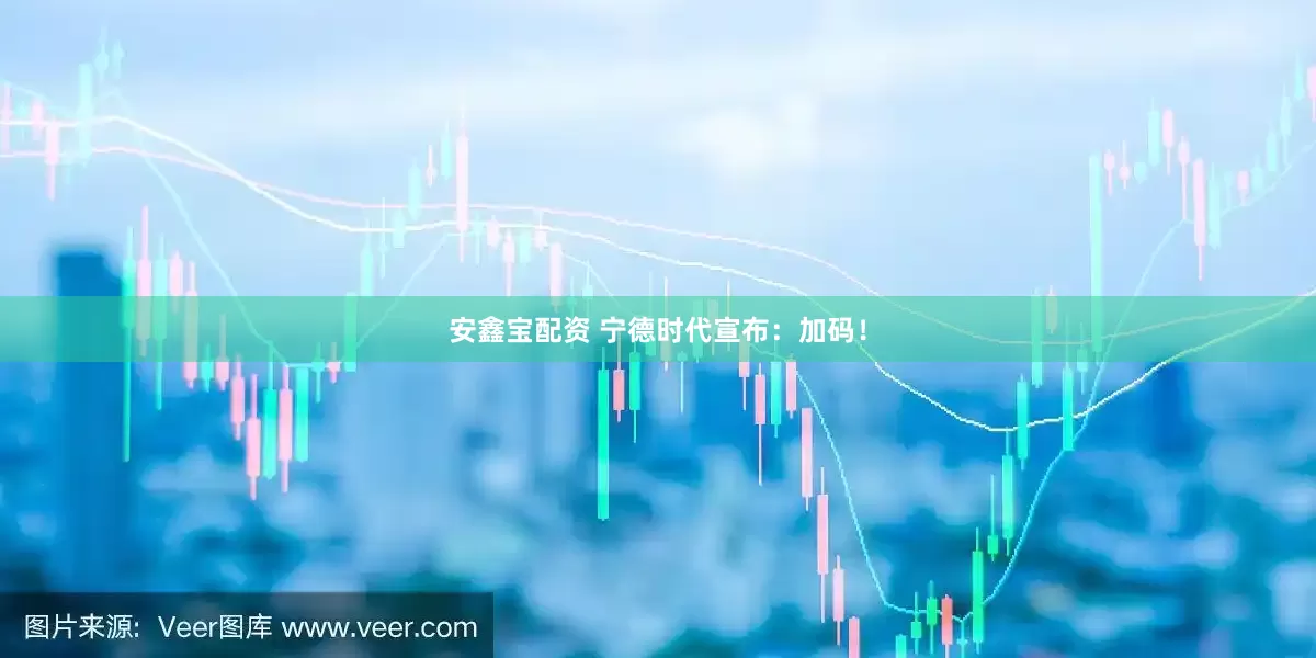 安鑫宝配资 宁德时代宣布：加码！