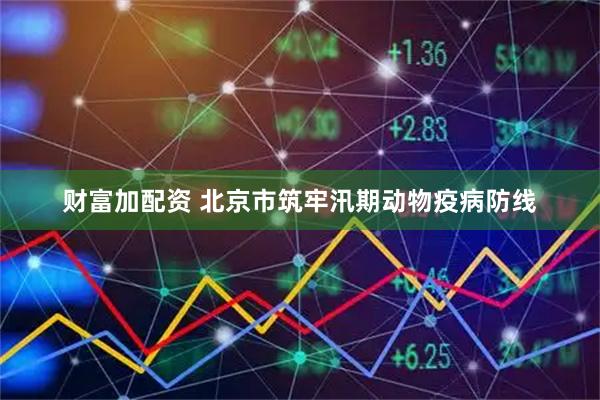 财富加配资 北京市筑牢汛期动物疫病防线