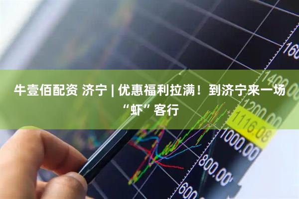 牛壹佰配资 济宁 | 优惠福利拉满！到济宁来一场“虾”客行