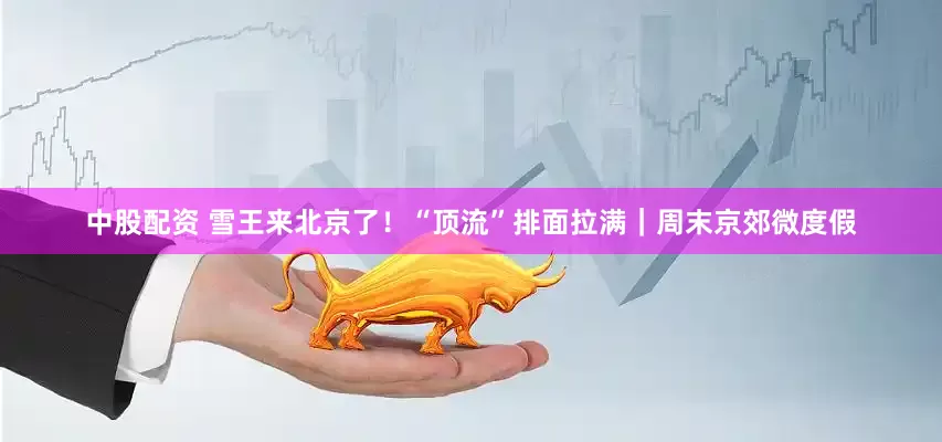 中股配资 雪王来北京了！“顶流”排面拉满｜周末京郊微度假