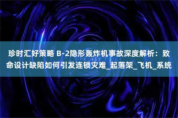 珍时汇好策略 B-2隐形轰炸机事故深度解析：致命设计缺陷如何引发连锁灾难_起落架_飞机_系统