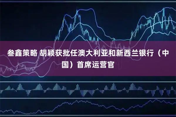叁鑫策略 胡颖获批任澳大利亚和新西兰银行（中国）首席运营官