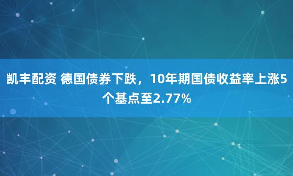 凯丰配资 德国债券下跌，10年期国债收益率上涨5个基点至2.77%