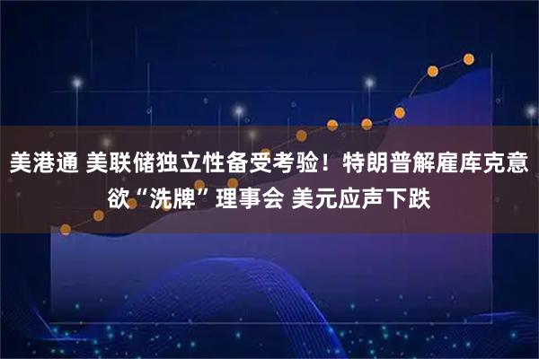 美港通 美联储独立性备受考验!特朗普解雇库克意欲“洗牌”理事会 美元应声下跌