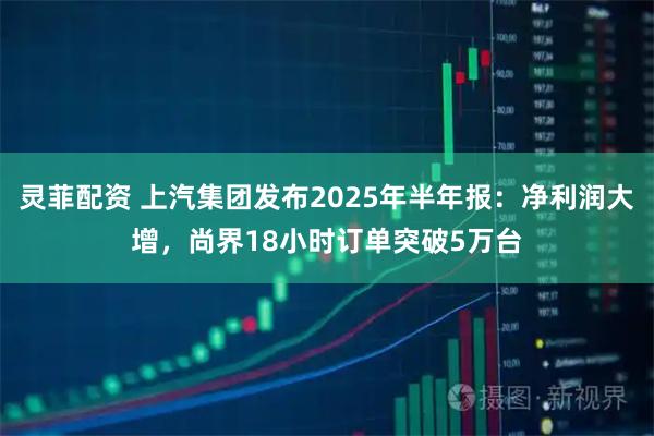 灵菲配资 上汽集团发布2025年半年报：净利润大增，尚界18小时订单突破5万台