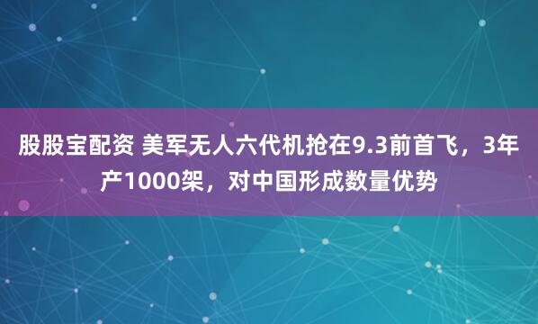 股股宝配资 美军无人六代机抢在9.3前首飞,3年产1000架,对中国形成数量优势