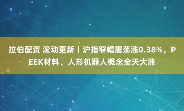 拉伯配资 滚动更新丨沪指窄幅震荡涨0.38%，PEEK材料、人形机器人概念全天大涨
