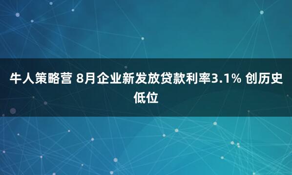 牛人策略营 8月企业新发放贷款利率3.1% 创历史低位