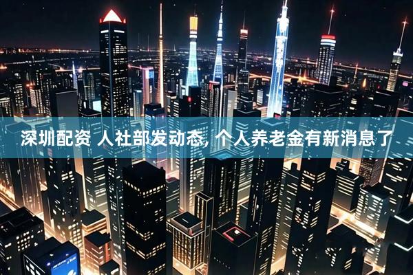 深圳配资 人社部发动态, 个人养老金有新消息了