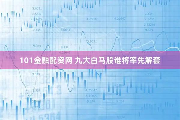 101金融配资网 九大白马股谁将率先解套