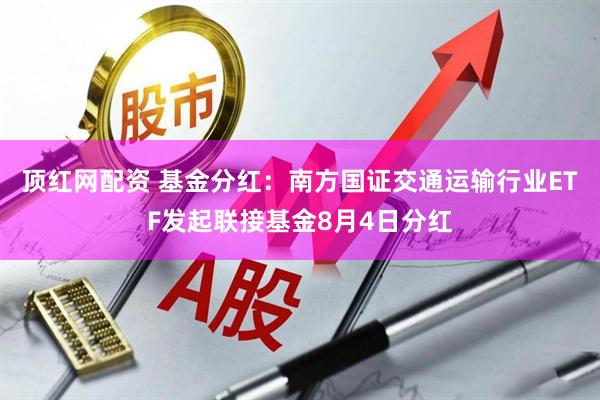 顶红网配资 基金分红：南方国证交通运输行业ETF发起联接基金8月4日分红