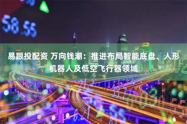 易跟投配资 万向钱潮：推进布局智能底盘、人形机器人及低空飞行器领域