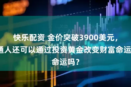 快乐配资 金价突破3900美元，普通人还可以通过投资黄金改变财富命运吗？