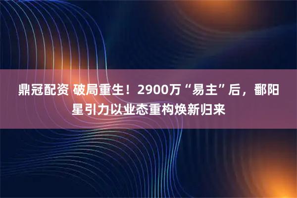 鼎冠配资 破局重生！2900万“易主”后，鄱阳星引力以业态重构焕新归来