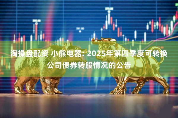 淘操盘配资 小熊电器: 2025年第四季度可转换公司债券转股情况的公告