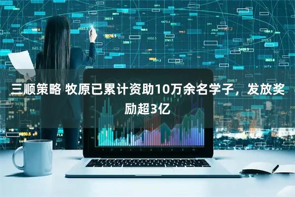 三顺策略 牧原已累计资助10万余名学子,发放奖励超3亿