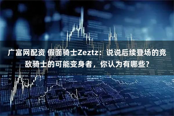 广富网配资 假面骑士Zeztz：说说后续登场的竞敌骑士的可能变身者，你认为有哪些？