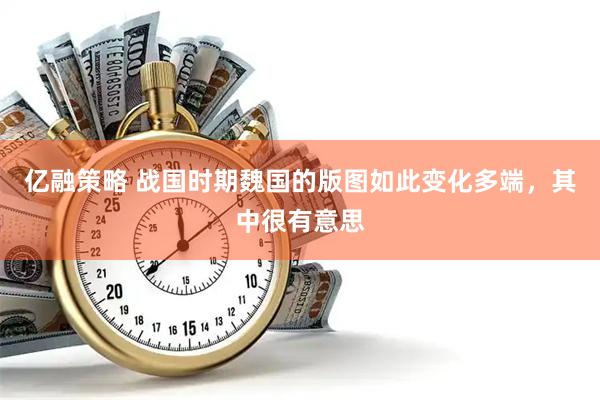 亿融策略 战国时期魏国的版图如此变化多端，其中很有意思