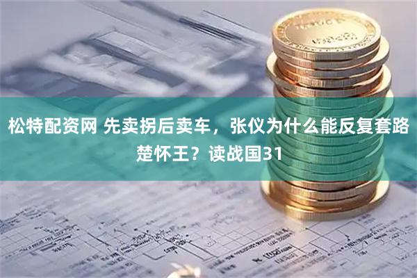 松特配资网 先卖拐后卖车，张仪为什么能反复套路楚怀王？读战国31