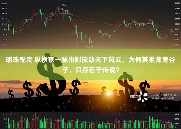 明珠配资 纵横家一脉出则搅动天下风云，为何其祖师鬼谷子，只存在于传说？