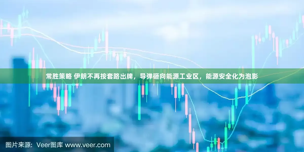 常胜策略 伊朗不再按套路出牌，导弹砸向能源工业区，能源安全化为泡影