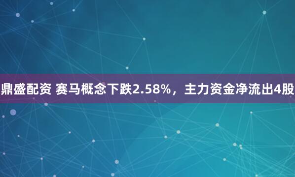 鼎盛配资 赛马概念下跌2.58%，主力资金净流出4股