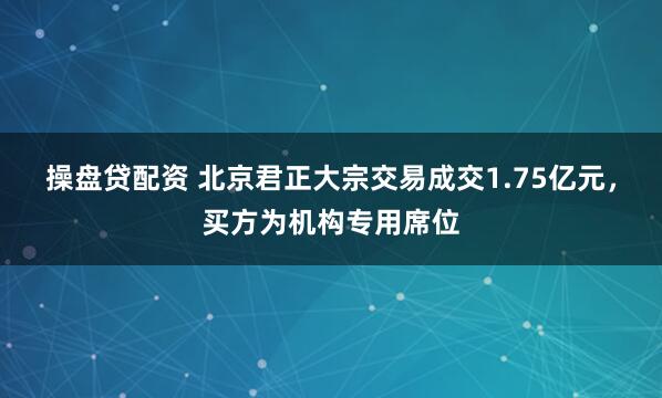 操盘贷配资 北京君正大宗交易成交1.75亿元，买方为机构专用席位