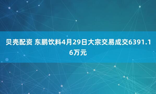 贝壳配资 东鹏饮料4月29日大宗交易成交6391.16万元