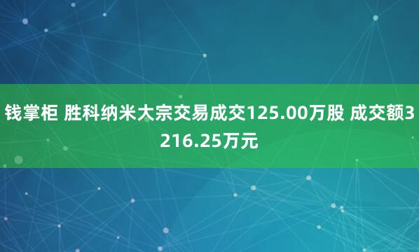 钱掌柜 胜科纳米大宗交易成交125.00万股 成交额3216.25万元
