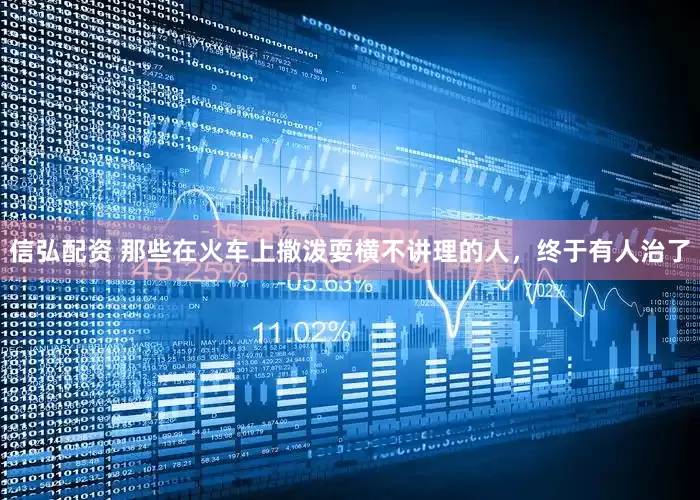 信弘配资 那些在火车上撒泼耍横不讲理的人，终于有人治了